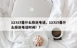 12315是什么投诉电话，12315是什么投诉电话时间！？