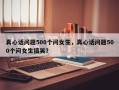 真心话问题500个问女生，真心话问题500个问女生搞笑？