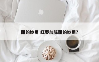 醋的妙用 红枣加陈醋的妙用？