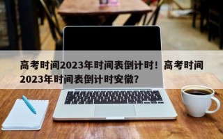 高考时间2023年时间表倒计时！高考时间2023年时间表倒计时安徽？