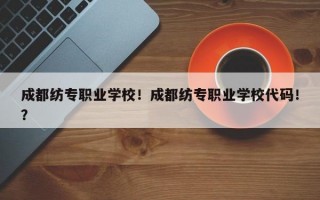 成都纺专职业学校！成都纺专职业学校代码！？