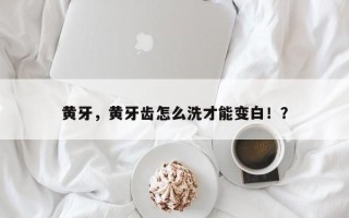 黄牙，黄牙齿怎么洗才能变白！？