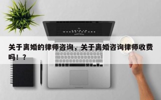 关于离婚的律师咨询，关于离婚咨询律师收费吗！？