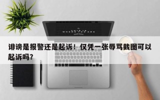 诽谤是报警还是起诉！仅凭一张辱骂截图可以起诉吗？