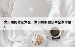 大田螺的做法大全，大田螺的做法大全家常菜！