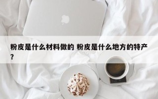 粉皮是什么材料做的 粉皮是什么地方的特产？