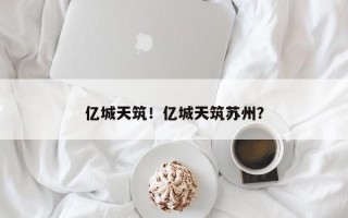 亿城天筑！亿城天筑苏州？