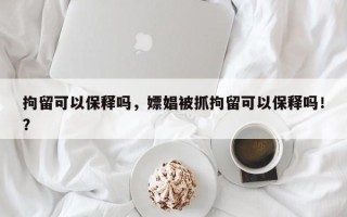 拘留可以保释吗，嫖娼被抓拘留可以保释吗！？