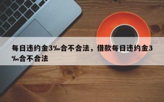 每日违约金3‰合不合法，借款每日违约金3‰合不合法