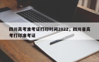 四川高考准考证打印时间2022，四川省高考打印准考证