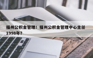 福州公积金管理！福州公积金管理中心主任 1998年？