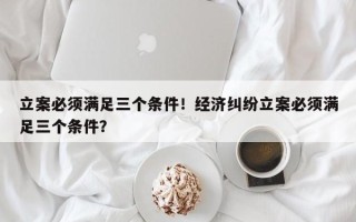 立案必须满足三个条件！经济纠纷立案必须满足三个条件？