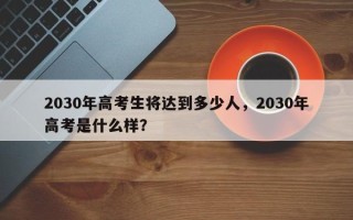 2030年高考生将达到多少人，2030年高考是什么样？