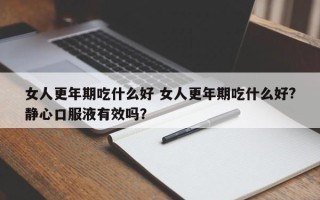 女人更年期吃什么好 女人更年期吃什么好?静心口服液有效吗？