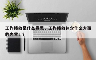 工作绩效是什么意思，工作绩效包含什么方面的内容！？