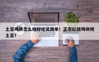 土豆鸡块怎么烧好吃又简单！正宗红烧鸡块炖土豆？