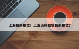 上海最新规定！上海退休政策最新规定？