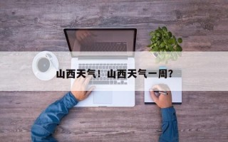 山西天气！山西天气一周？