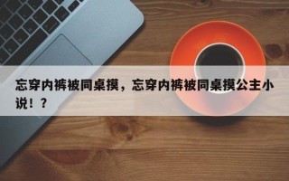 忘穿内裤被同桌摸，忘穿内裤被同桌摸公主小说！？