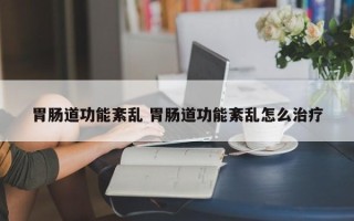 胃肠道功能紊乱 胃肠道功能紊乱怎么治疗