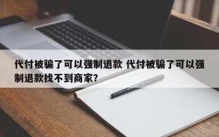 代付被骗了可以强制退款 代付被骗了可以强制退款找不到商家？