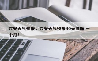 六安天气预报，六安天气预报30天准确 一个月！