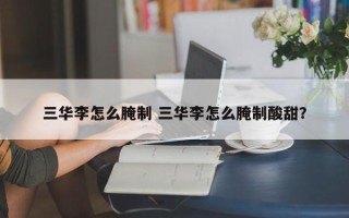 三华李怎么腌制 三华李怎么腌制酸甜？