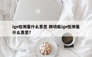 ige检测是什么意思 肺功能ige检测是什么意思？