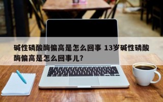 碱性磷酸酶偏高是怎么回事 13岁碱性磷酸酶偏高是怎么回事儿？