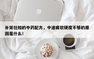 补肾壮阳的中药配方，中途疲软硬度不够的原因是什么！