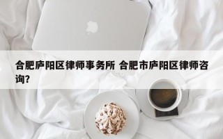 合肥庐阳区律师事务所 合肥市庐阳区律师咨询？