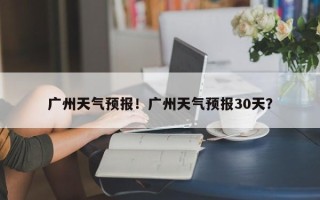 广州天气预报！广州天气预报30天？