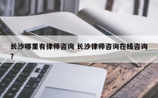 长沙哪里有律师咨询 长沙律师咨询在线咨询？