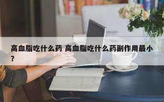 高血脂吃什么药 高血脂吃什么药副作用最小？