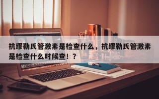 抗缪勒氏管激素是检查什么，抗缪勒氏管激素是检查什么时候查！？