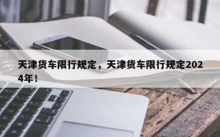 天津货车限行规定，天津货车限行规定2024年！