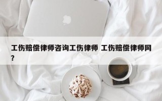 工伤赔偿律师咨询工伤律师 工伤赔偿律师网？