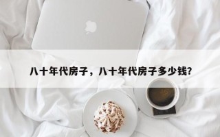 八十年代房子，八十年代房子多少钱？