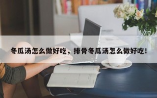 冬瓜汤怎么做好吃，排骨冬瓜汤怎么做好吃！