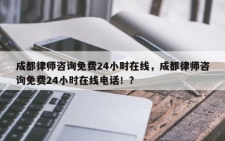 成都律师咨询免费24小时在线，成都律师咨询免费24小时在线电话！？