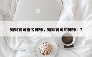 婚姻官司著名律师，婚姻官司的律师！？