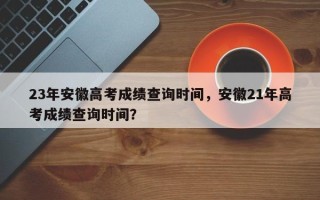 23年安徽高考成绩查询时间，安徽21年高考成绩查询时间？