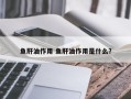 鱼肝油作用 鱼肝油作用是什么？