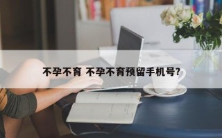 不孕不育 不孕不育预留手机号？