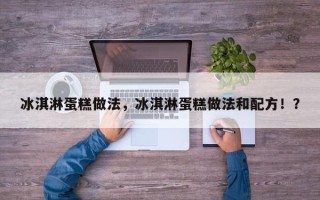 冰淇淋蛋糕做法，冰淇淋蛋糕做法和配方！？