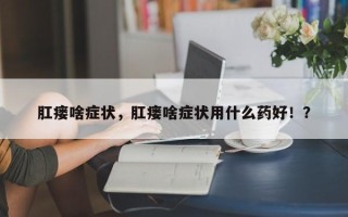 肛瘘啥症状，肛瘘啥症状用什么药好！？