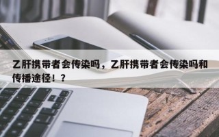 乙肝携带者会传染吗，乙肝携带者会传染吗和传播途径！？