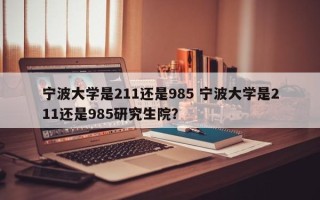 宁波大学是211还是985 宁波大学是211还是985研究生院？