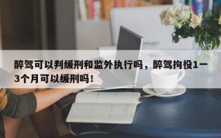 醉驾可以判缓刑和监外执行吗，醉驾拘役1一3个月可以缓刑吗！