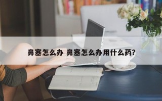 鼻塞怎么办 鼻塞怎么办用什么药？